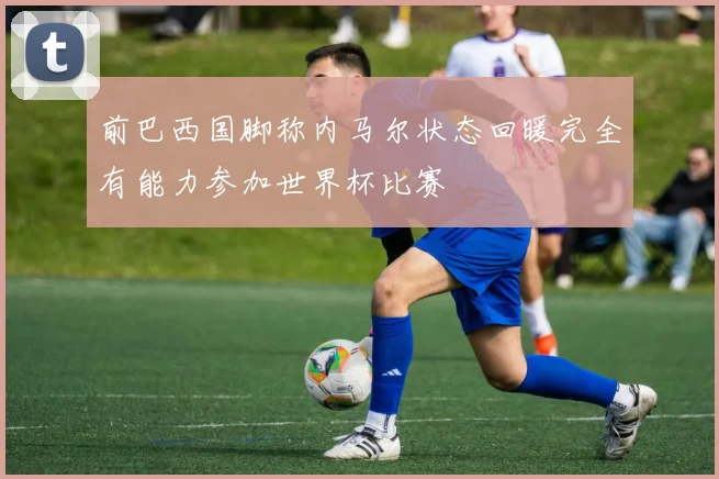前巴西国脚称内马尔状态回暖完全有能力参加世界杯比赛