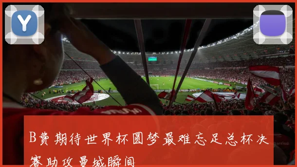 B费期待世界杯圆梦最难忘足总杯决赛助攻曼城瞬间