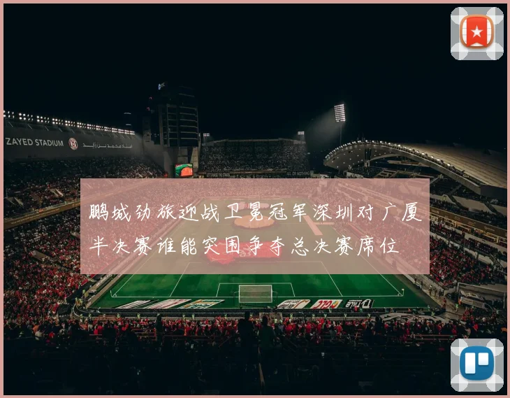 鹏城劲旅迎战卫冕冠军深圳对广厦半决赛谁能突围争夺总决赛席位