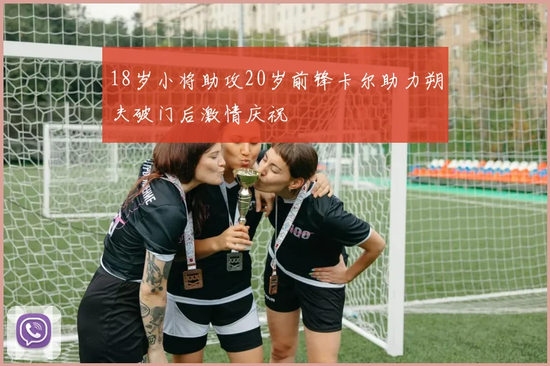 18岁小将助攻20岁前锋卡尔助力朔夫破门后激情庆祝