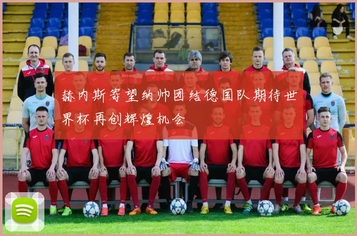 赫内斯寄望纳帅团结德国队期待世界杯再创辉煌机会