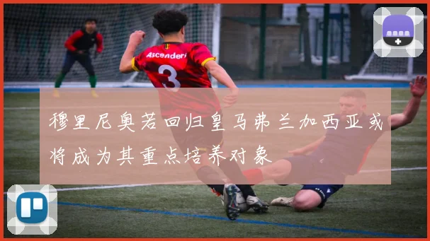 穆里尼奥若回归皇马弗兰加西亚或将成为其重点培养对象